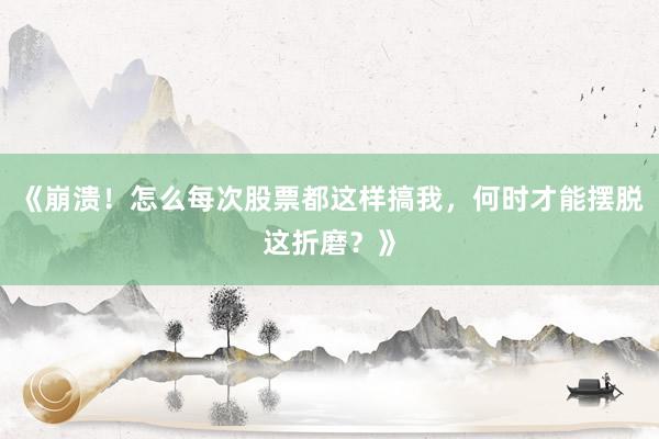 《崩溃!怎么每次股票都这样搞我,何时才能摆脱这折磨?》