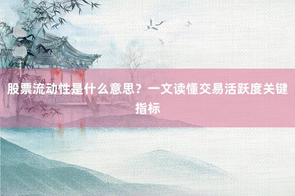 股票流动性是什么意思？一文读懂交易活跃度关键指标