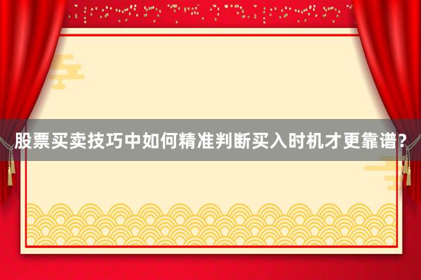 股票买卖技巧中如何精准判断买入时机才更靠谱？
