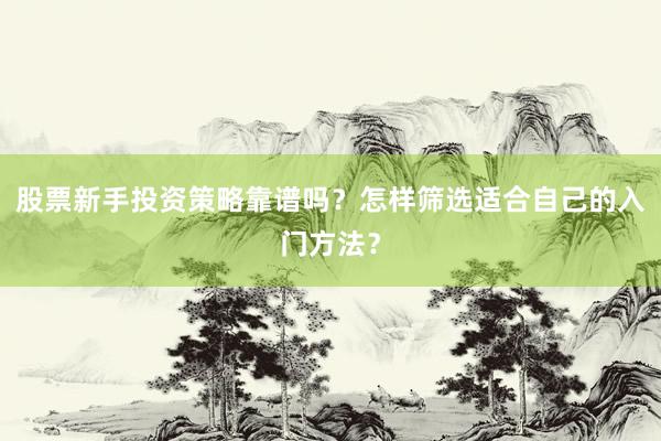 股票新手投资策略靠谱吗？怎样筛选适合自己的入门方法？