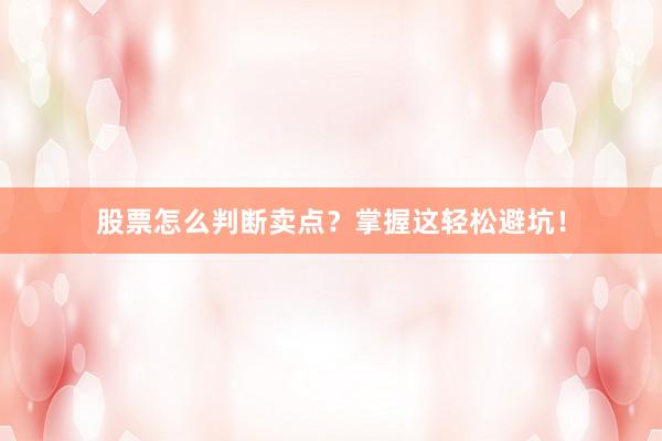 股票怎么判断卖点？掌握这轻松避坑！