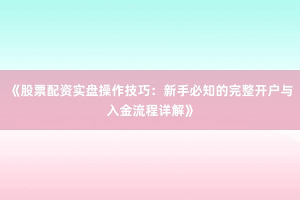《股票配资实盘操作技巧：新手必知的完整开户与入金流程详解》