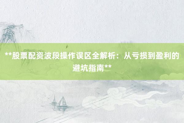 **股票配资波段操作误区全解析：从亏损到盈利的避坑指南**