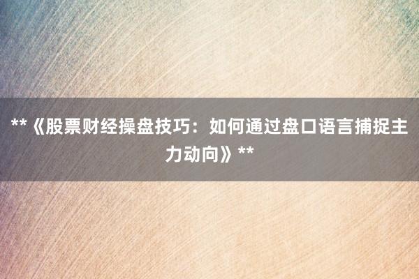 **《股票财经操盘技巧：如何通过盘口语言捕捉主力动向》**
