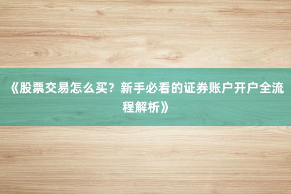 《股票交易怎么买?新手必看的证券账户开户全流程解析》