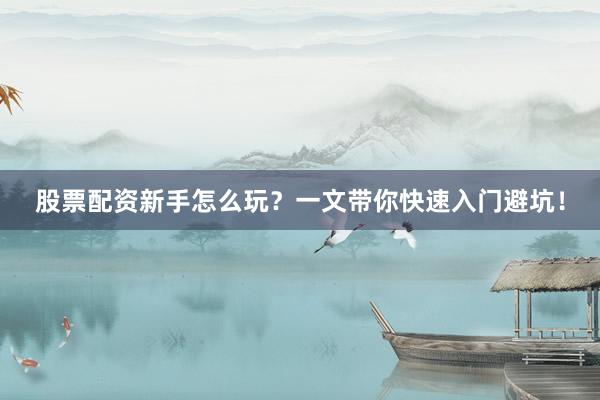 股票配资新手怎么玩？一文带你快速入门避坑！