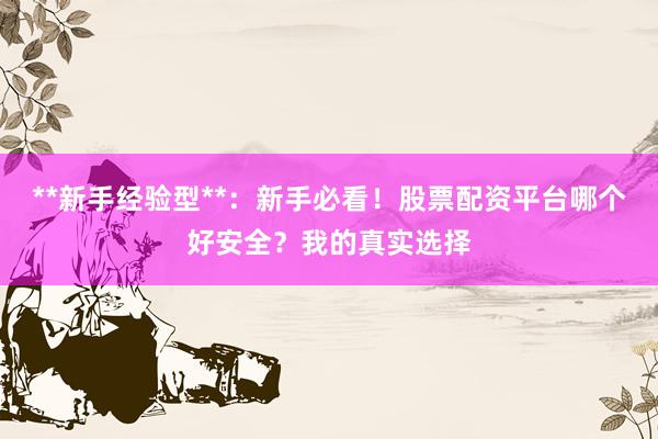 **新手经验型**：新手必看！股票配资平台哪个好安全？我的真实选择
