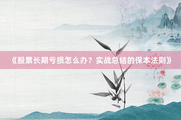 《股票长期亏损怎么办？实战总结的保本法则》