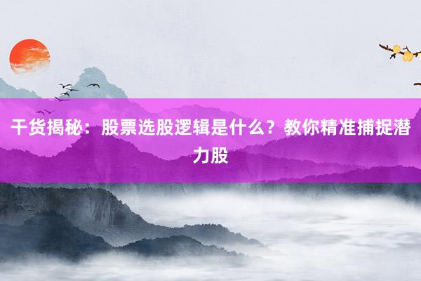 干货揭秘：股票选股逻辑是什么？教你精准捕捉潜力股