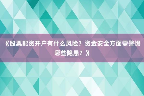 《股票配资开户有什么风险？资金安全方面需警惕哪些隐患？》