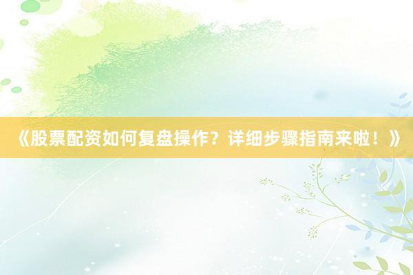 《股票配资如何复盘操作？详细步骤指南来啦！》