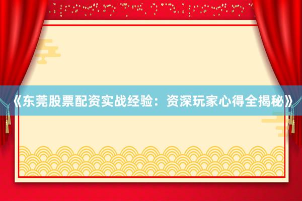 《东莞股票配资实战经验：资深玩家心得全揭秘》