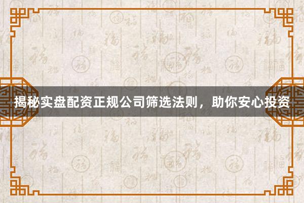 揭秘实盘配资正规公司筛选法则，助你安心投资