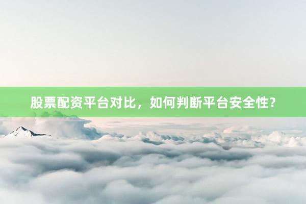 股票配资平台对比，如何判断平台安全性？