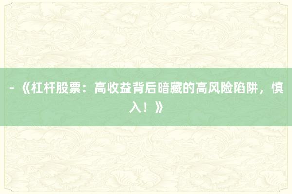 - 《杠杆股票：高收益背后暗藏的高风险陷阱，慎入！》