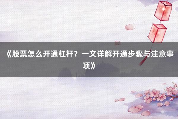 《股票怎么开通杠杆？一文详解开通步骤与注意事项》