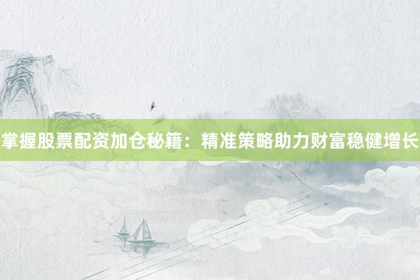 掌握股票配资加仓秘籍：精准策略助力财富稳健增长