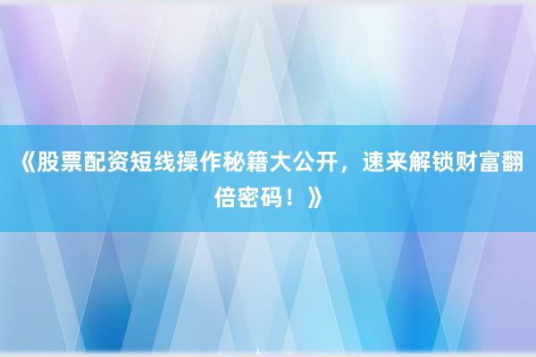《股票配资短线操作秘籍大公开，速来解锁财富翻倍密码！》
