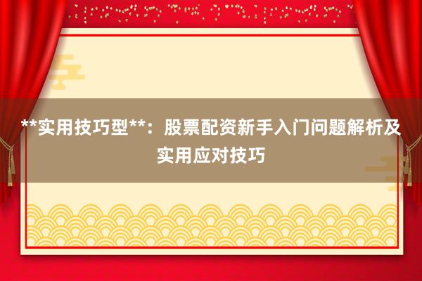 **实用技巧型**：股票配资新手入门问题解析及实用应对技巧