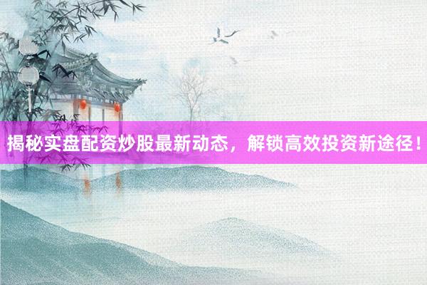 揭秘实盘配资炒股最新动态，解锁高效投资新途径！