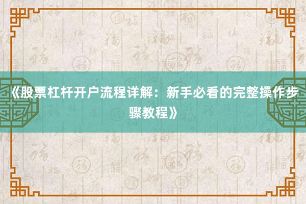 《股票杠杆开户流程详解：新手必看的完整操作步骤教程》