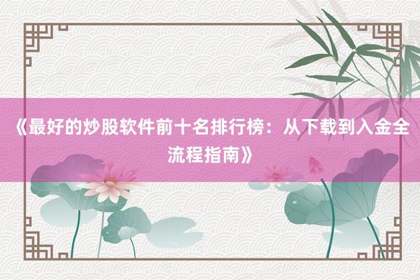 《最好的炒股软件前十名排行榜：从下载到入金全流程指南》