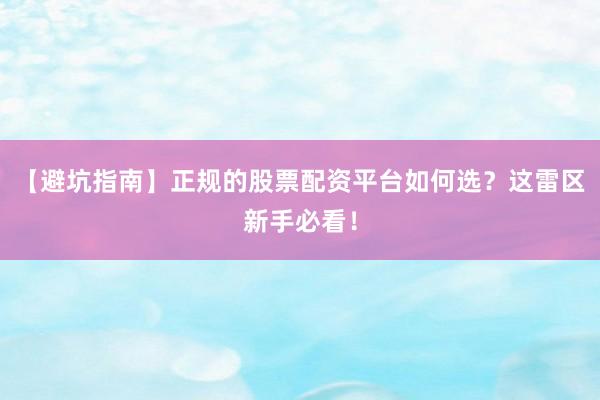 【避坑指南】正规的股票配资平台如何选？这雷区新手必看！