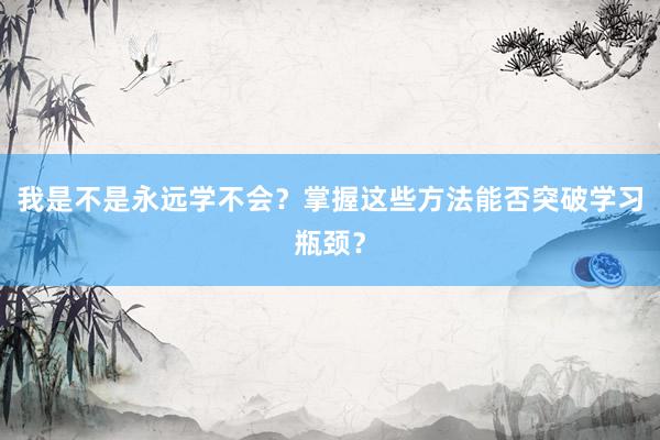 我是不是永远学不会？掌握这些方法能否突破学习瓶颈？