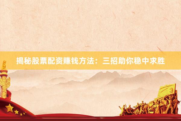 揭秘股票配资赚钱方法：三招助你稳中求胜