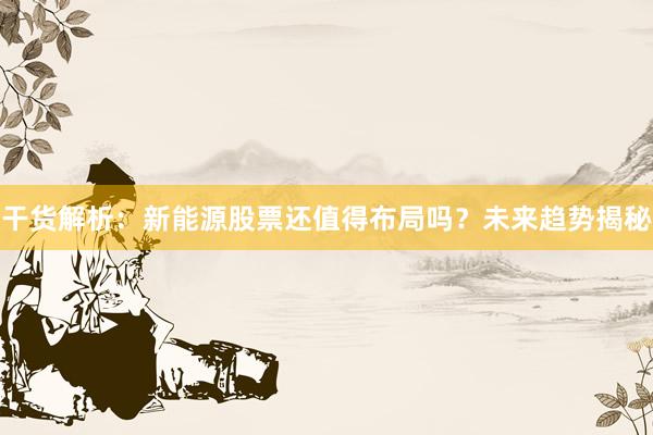 干货解析：新能源股票还值得布局吗？未来趋势揭秘