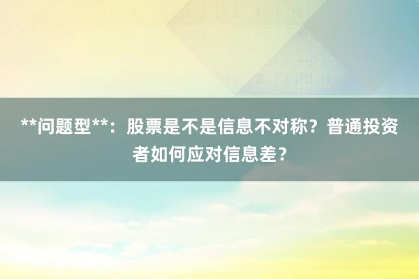 **问题型**：股票是不是信息不对称？普通投资者如何应对信息差？
