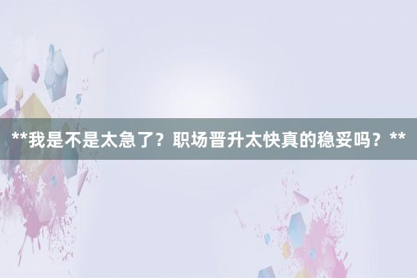 **我是不是太急了？职场晋升太快真的稳妥吗？**