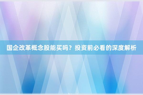 国企改革概念股能买吗？投资前必看的深度解析