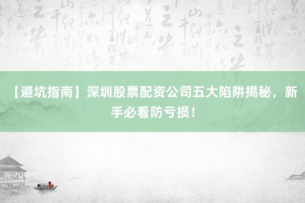 【避坑指南】深圳股票配资公司五大陷阱揭秘，新手必看防亏损！