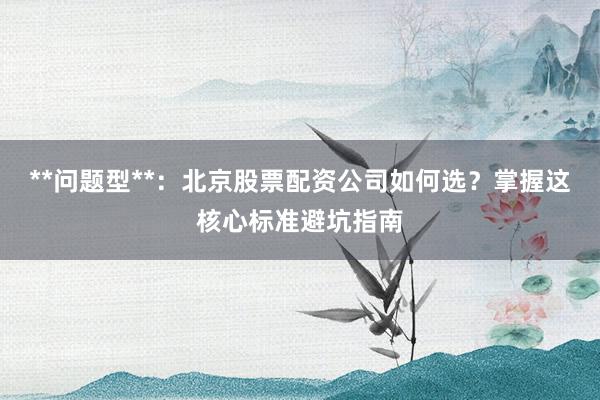 **问题型**:北京股票配资公司如何选?掌握这核心标准避坑指南