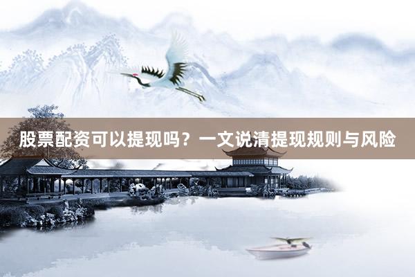股票配资可以提现吗？一文说清提现规则与风险