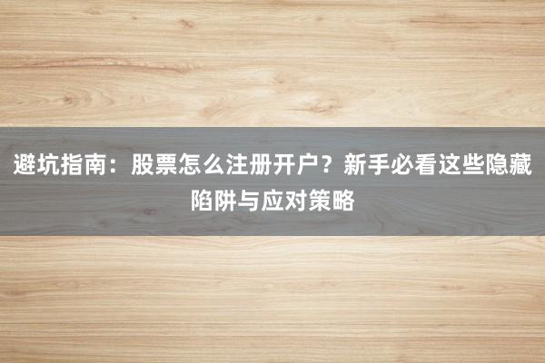 避坑指南：股票怎么注册开户？新手必看这些隐藏陷阱与应对策略