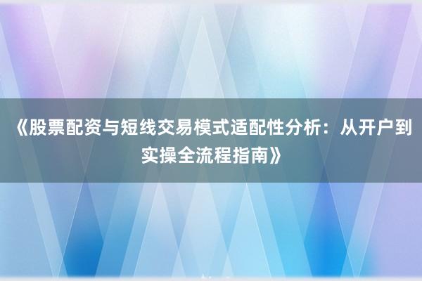 《股票配资与短线交易模式适配性分析：从开户到实操全流程指南》