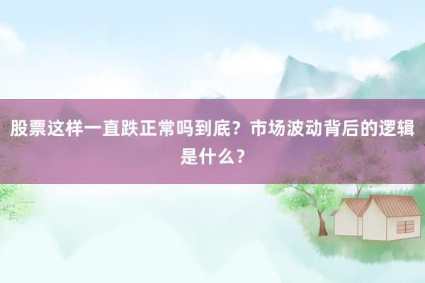 股票这样一直跌正常吗到底？市场波动背后的逻辑是什么？