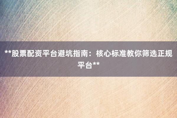 **股票配资平台避坑指南：核心标准教你筛选正规平台**