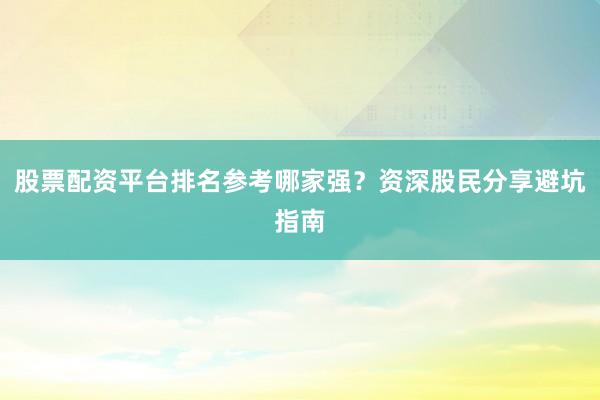 股票配资平台排名参考哪家强？资深股民分享避坑指南