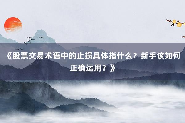 《股票交易术语中的止损具体指什么？新手该如何正确运用？》