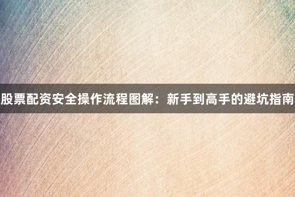 股票配资安全操作流程图解：新手到高手的避坑指南