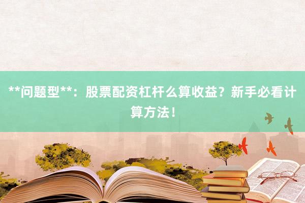 **问题型**:股票配资杠杆么算收益?新手必看计算方法!