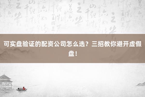 可实盘验证的配资公司怎么选？三招教你避开虚假盘！