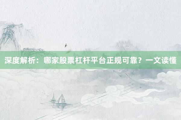 深度解析：哪家股票杠杆平台正规可靠？一文读懂