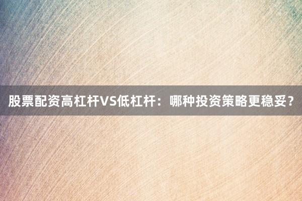 股票配资高杠杆VS低杠杆：哪种投资策略更稳妥？