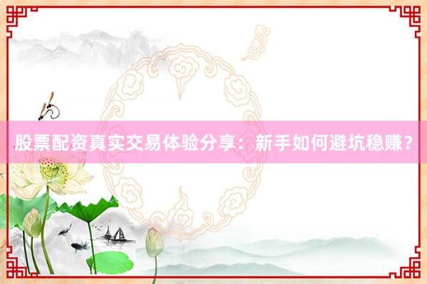 股票配资真实交易体验分享：新手如何避坑稳赚？