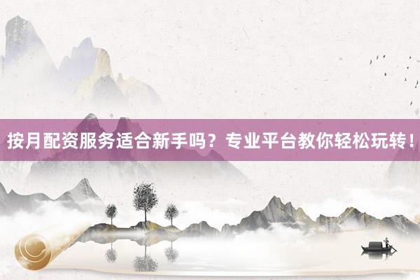 按月配资服务适合新手吗？专业平台教你轻松玩转！
