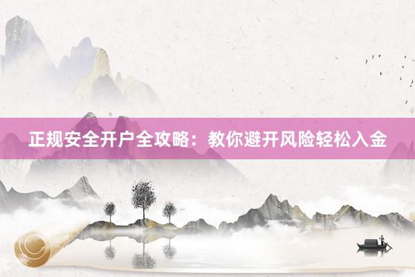 正规安全开户全攻略：教你避开风险轻松入金
